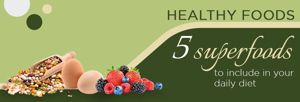 Healthy Foods – 5 Superfoods to Include in your Daily Diet